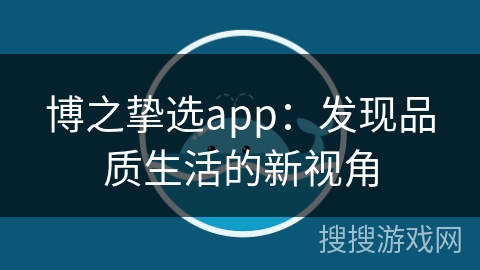 博之挚选app：发现品质生活的新视角