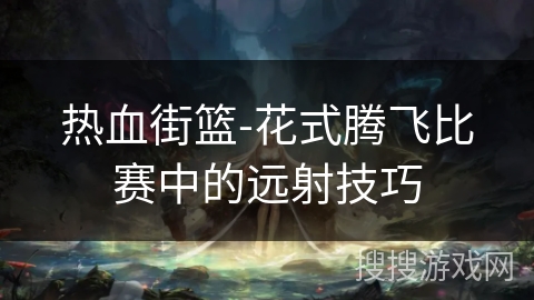 热血街篮-花式腾飞比赛中的远射技巧