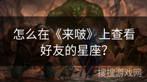 怎么在《来啵》上查看好友的星座？