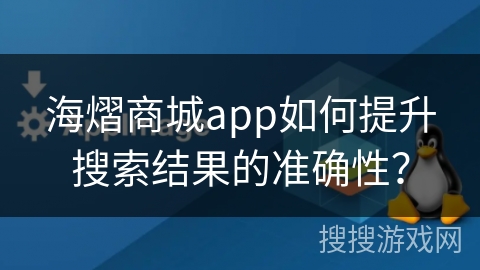 海熠商城app如何提升搜索结果的准确性？