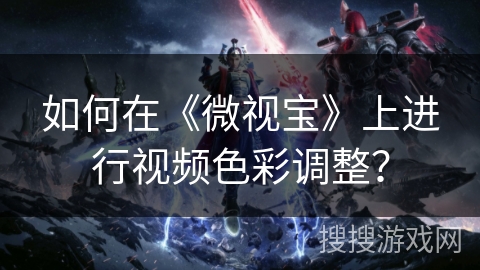 如何在《微视宝》上进行视频色彩调整? 如何在《微视宝》上进行视频色彩调整?