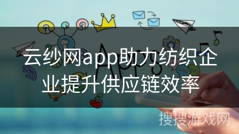 云纱网app助力纺织企业提升供应链效率 云纱网app助力纺织企业提升供应链效率