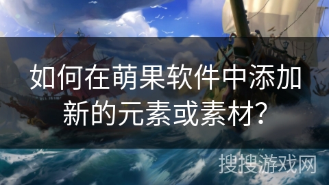 如何在萌果软件中添加新的元素或素材？