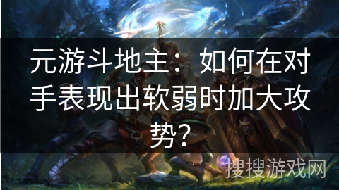 元游斗地主:如何在对手表现出软弱时加大攻势? 元游斗地主:如何在对手表现出软弱时加大攻势?