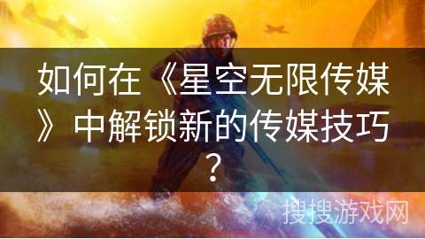 如何在《星空无限传媒》中解锁新的传媒技巧？