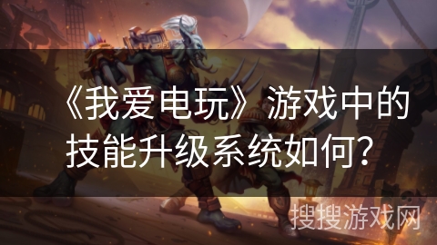 《我爱电玩》游戏中的技能升级系统如何？