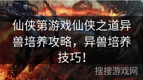 仙侠第游戏仙侠之道异兽培养攻略，异兽培养技巧！