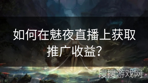 如何在魅夜直播上获取推广收益？