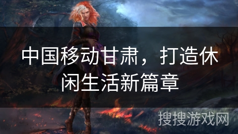 中国移动甘肃，打造休闲生活新篇章