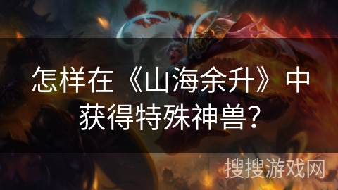 怎样在《山海余升》中获得特殊神兽？