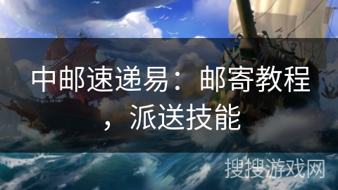 中邮速递易：邮寄教程，派送技能