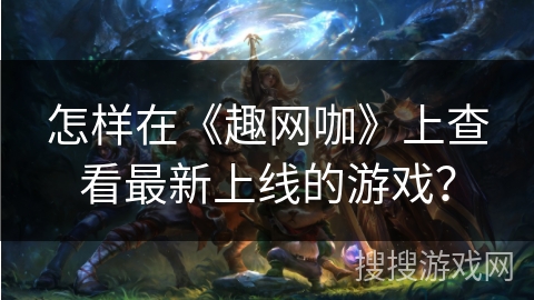 怎样在《趣网咖》上查看最新上线的游戏？
