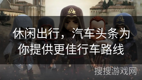 休闲出行，汽车头条为你提供更佳行车路线