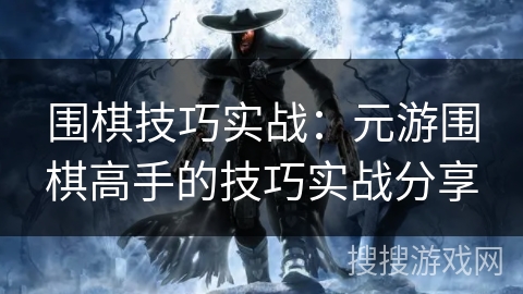 围棋技巧实战：元游围棋高手的技巧实战分享