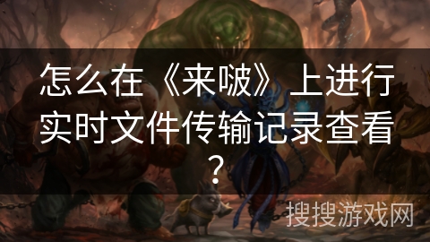 怎么在《来啵》上进行实时文件传输记录查看？