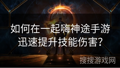 如何在一起嗨神途手游迅速提升技能伤害？