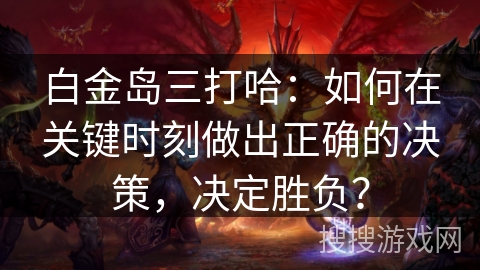 白金岛三打哈：如何在关键时刻做出正确的决策，决定胜负？