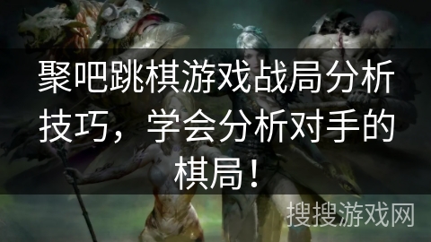 聚吧跳棋游戏战局分析技巧，学会分析对手的棋局！