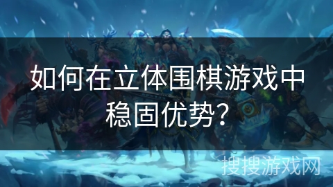 如何在立体围棋游戏中稳固优势？