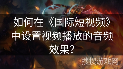 如何在《国际短视频》中设置视频播放的音频效果？