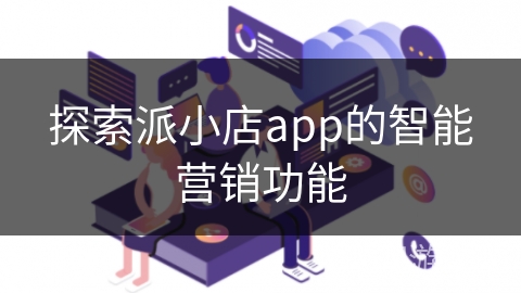 探索派小店app的智能营销功能