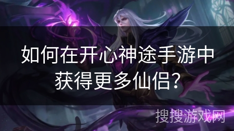 如何在开心神途手游中获得更多仙侣？