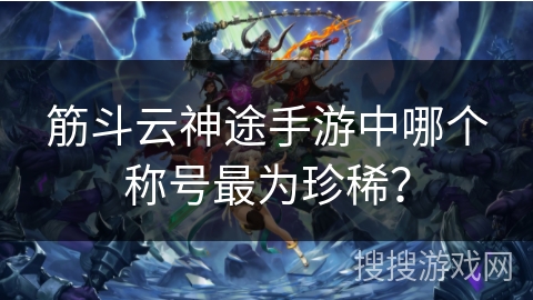 筋斗云神途手游中哪个称号最为珍稀? 筋斗云神途手游中哪个称号最为珍稀?