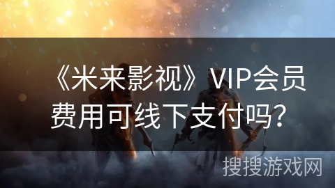 《米来影视》VIP会员费用可线下支付吗？