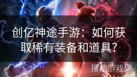 创亿神途手游：如何获取稀有装备和道具？