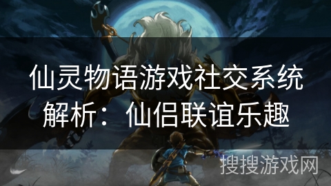 仙灵物语游戏社交系统解析：仙侣联谊乐趣