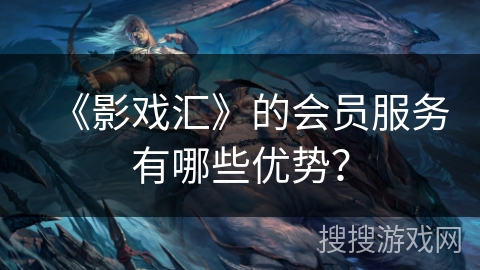 《影戏汇》的会员服务有哪些优势？