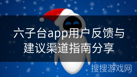 六子台app用户反馈与建议渠道指南分享