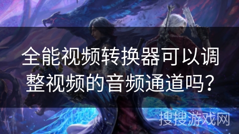 全能视频转换器可以调整视频的音频通道吗？