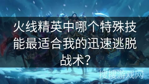 火线精英中哪个特殊技能最适合我的迅速逃脱战术？