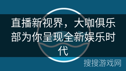 直播新视界，大咖俱乐部为你呈现全新娱乐时代