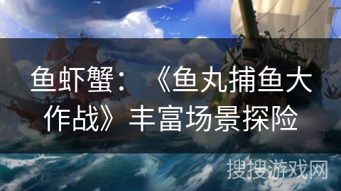 鱼虾蟹：《鱼丸捕鱼大作战》丰富场景探险
