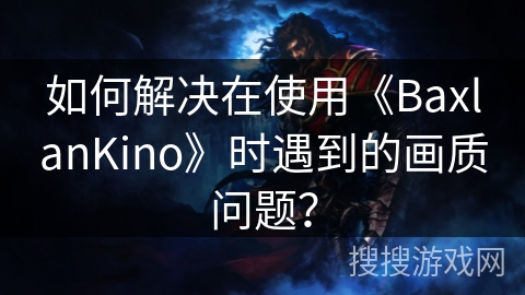 如何解决在使用《BaxlanKino》时遇到的画质问题? 如何解决在使用《BaxlanKino》时遇到的画质问题?