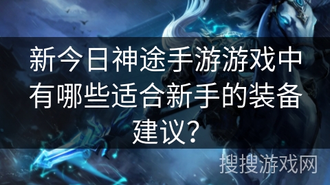 新今日神途手游游戏中有哪些适合新手的装备建议？