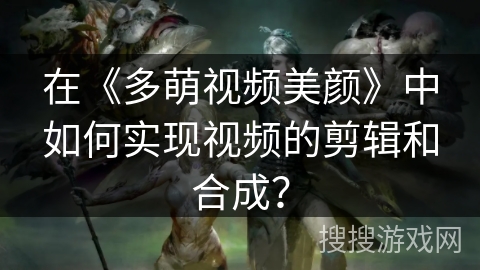 在《多萌视频美颜》中如何实现视频的剪辑和合成？