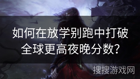 如何在放学别跑中打破全球更高夜晚分数？