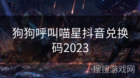 狗狗呼叫喵星抖音兑换码2023