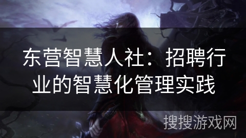 东营智慧人社：招聘行业的智慧化管理实践