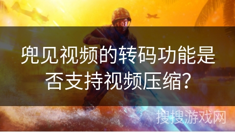 兜见视频的转码功能是否支持视频压缩？