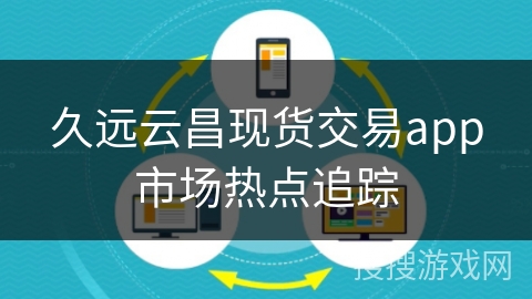 久远云昌现货交易app市场热点追踪