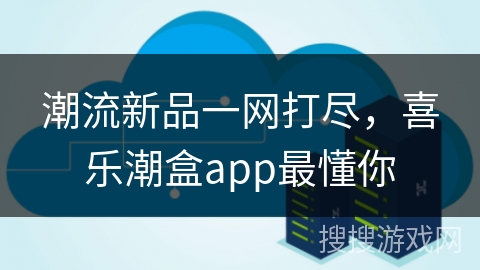 潮流新品一网打尽，喜乐潮盒app最懂你