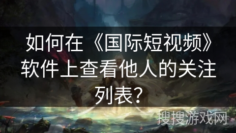 如何在《国际短视频》软件上查看他人的关注列表？