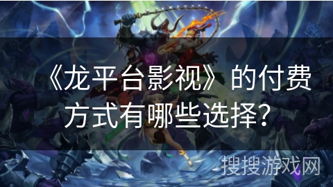 《龙平台影视》的付费方式有哪些选择？