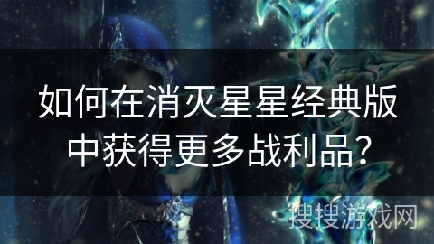 如何在消灭星星经典版中获得更多战利品？