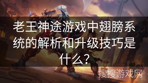 老王神途游戏中翅膀系统的解析和升级技巧是什么？