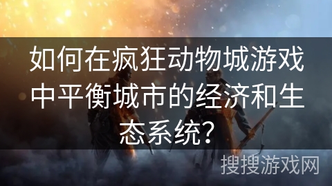 如何在疯狂动物城游戏中平衡城市的经济和生态系统？